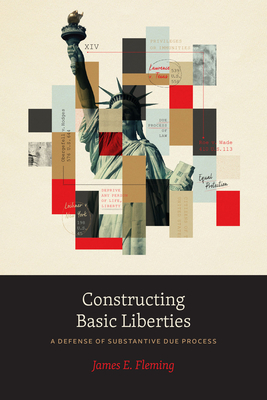 Constructing Basic Liberties: A Defense of Substantive Due Process - Fleming, James E