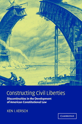 Constructing Civil Liberties: Discontinuities in the Development of American Constitutional Law - Kersch, Ken I