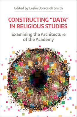 Constructing 'Data' in Religious Studies: Examining the Architecture of the Academy - Smith, Leslie Dorrough (Editor)