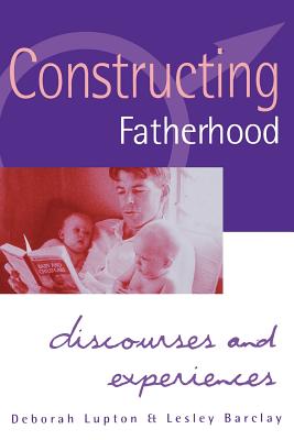 Constructing Fatherhood: Discourses and Experiences - Lupton, Deborah, and Barclay, Lesley, Professor