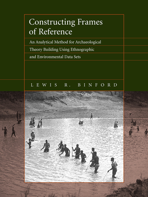 Constructing Frames of Reference: An Analytical Method for Archaeological Theory Building Using Ethnographic and Environmental Data Sets - Binford, Lewis R