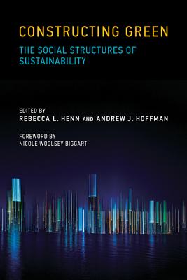 Constructing Green: The Social Structures of Sustainability - Henn, Rebecca L. (Editor), and Hoffman, Andrew J. (Editor), and Biggart, Nicole Woolsey (Foreword by)