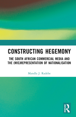 Constructing Hegemony: The South African Commercial Media and the (Mis)Representation of Nationalisation - J Radebe, Mandla