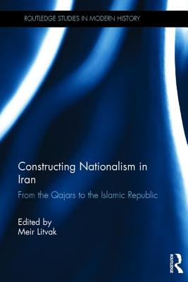 Constructing Nationalism in Iran: From the Qajars to the Islamic Republic - Litvak, Meir (Editor)