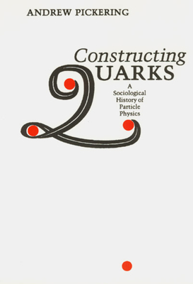 Constructing Quarks: A Sociological History of Particle Physics - Pickering, Andrew
