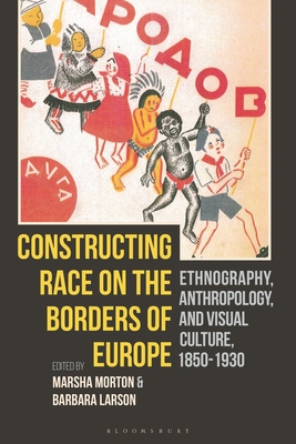 Constructing Race on the Borders of Europe: Ethnography, Anthropology, and Visual Culture, 1850-1930 - Morton, Marsha (Editor), and Larson, Barbara (Editor)