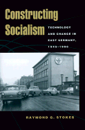Constructing Socialism: Technology and Change in East Germany, 1945-1990 - Stokes, Raymond G, Professor