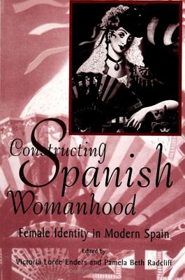 Constructing Spanish Womanhood: Female Identity in Modern Spain - Enders, Victoria Loree (Editor), and Radcliff, Pamela Beth (Editor)