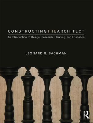 Constructing the Architect: An Introduction to Design, Research, Planning, and Education - Bachman, Leonard R