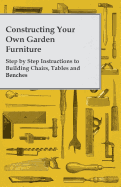 Constructing Your Own Garden Furniture - Step by Step Instructions to Building Chairs, Tables and Benches