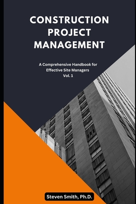 Construction Project Management: A Comprehensive Handbook for Effective Site Managers Vol. 1 - Smith, Steven