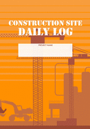 Construction Site Daily Log: Construction Superintendent Daily Log Book - Jobsite Project Management Report, Site Book, Labourer Notebook Diary, Tasks, Schedules