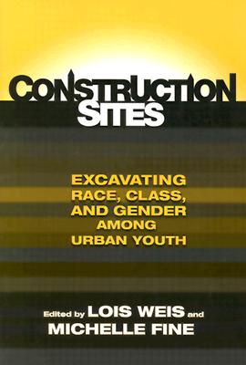 Construction Sites: Excavating Race, Class, and Gender Among Urban Youth - Weis, Lois, Professor, and Fine, Michelle