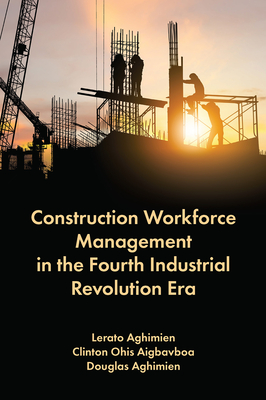 Construction Workforce Management in the Fourth Industrial Revolution Era - Aghimien, Lerato, and Aigbavboa, Clinton Ohis, and Aghimien, Douglas