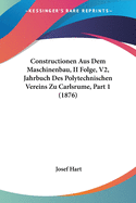 Constructionen Aus Dem Maschinenbau, II Folge, V2, Jahrbuch Des Polytechnischen Vereins Zu Carlsrume, Part 1 (1876)