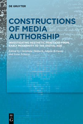 Constructions of Media Authorship: Investigating Aesthetic Practices from Early Modernity to the Digital Age - Heibach, Christiane (Editor), and Krewani, Angela (Editor), and Schtze, Irene (Editor)