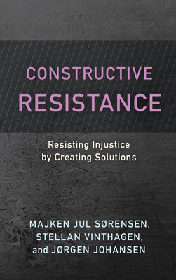 Constructive Resistance: Resisting Injustice by Creating Solutions - Srensen, Majken Jul, and Vinthagen, Stellan, and Johansen, Jrgen