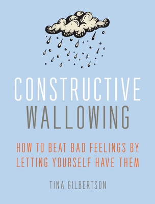 Constructive Wallowing: How to Beat Bad Feelings by Letting Yourself Have Them - Gilbertson, Tina