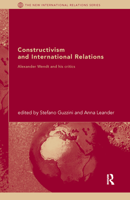 Constructivism and International Relations: Alexander Wendt and his critics - Guzzini, Stefano, Mr. (Editor), and Leander, Anna (Editor)