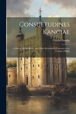 Consuetudines Kanciae: A History of Gavelkind, and Other Remarkable Customs in the County of Kent - Sandys, Charles