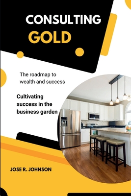 Consulting Gold: The roadmap to wealth and success & Cultivating success in the business garden - R Johnson, Jose