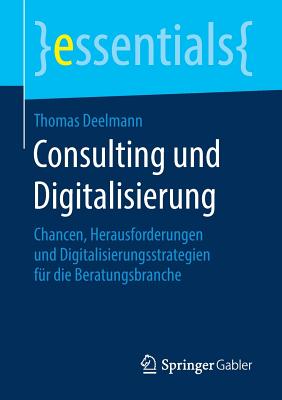 Consulting Und Digitalisierung: Chancen, Herausforderungen Und Digitalisierungsstrategien Fr Die Beratungsbranche - Deelmann, Thomas