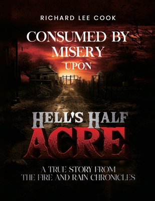 Consumed By Misery Upon Hell's Half Acre: A True Story From The FIRE and RAIN Chronicles - Lee Cook, Richard