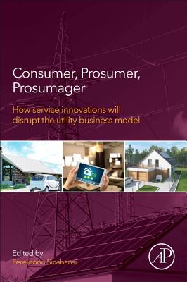Consumer, Prosumer, Prosumager: How Service Innovations will Disrupt the Utility Business Model - Sioshansi, Fereidoon (Editor)