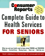 Consumer Reports Complete Guide to Health Services for Seniors: What Your Family Needs to Know about Finding and Financing * Medicare * Assistedliving * Nursing Homes * Home Care * Adult Day Care *