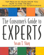 Consumer's Guide to the Experts: Top Pros in 50 Fields Show You How to Hire the Best - Shay, Susan T