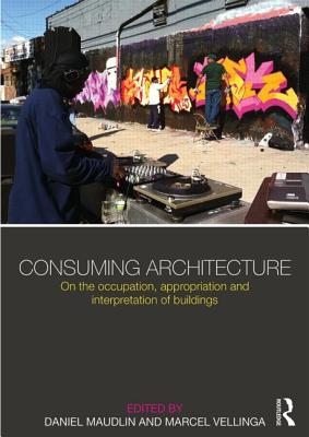 Consuming Architecture: On the occupation, appropriation and interpretation of buildings - Maudlin, Daniel (Editor), and Vellinga, Marcel (Editor)