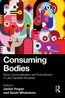 Consuming Bodies: Body Commodification and Embodiment in Late Capitalist Societies - Hogan, Jackie (Editor), and Whetstone, Sarah (Editor)