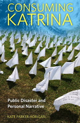 Consuming Katrina: Public Disaster and Personal Narrative - Horigan, Kate Parker, Dr.