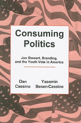 Consuming Politics: Jon Stewart, Branding, and the Youth Vote in America - Cassino, Dan, and Besen-Cassino, Yasemin