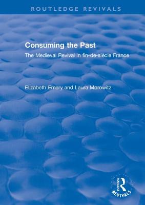 Consuming the Past: The Medieval Revival in Fin-De-Sicle France - Emery, Elizabeth, and Morowitz, Laura