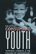 Consuming Youth: Vampires, Cyborgs, and the Culture of Consumption - Latham, Robert, Professor