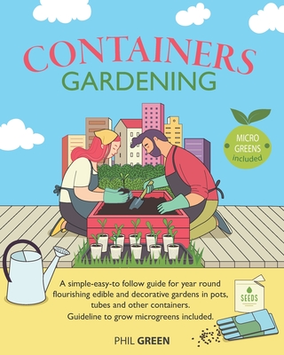 Container Gardening: A simple-easy-to follow guide for year round flourishing edible and decorative gardens in pots, tubes and other containers. Guideline to grow microgreens included - Green, Phil