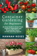 CONTAINER GARDENING for Beginners: An Easy Guide to Grow Fresh Organic Vegetables and Ornamental Plants in Pots and Tiny Spaces