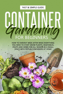 Container Gardening for Beginners: How to Harvest Week After Week, Everything You Need to Know to Start Growing Plants, Vegetables, Fruits and Herbs for All Seasons in a Small Space at Home