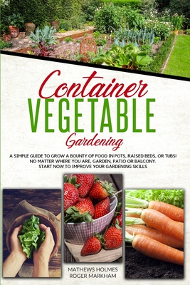 Container Vegetable Gardening: The Ultimate Guide to Grow a Bounty of Food in Pots, Raised Beds, or Tubs. No Matter Where You are, Garden, Patio or Balcony Start Now to Improve Your Gardening Skills - Smith, Mathews, and Wylie, Edwards