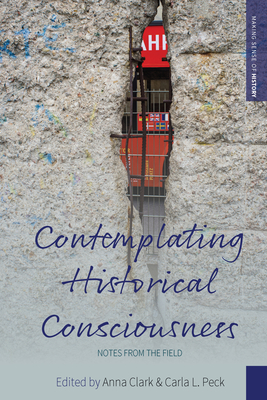 Contemplating Historical Consciousness: Notes from the Field - Clark, Anna (Editor), and Peck, Carla L (Editor)