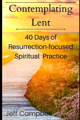 Contemplating Lent: 40 Days of Resurrection-Focused Spiritual Practice - Campbell, Jeff