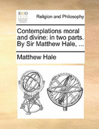 Contemplations moral and divine: in two parts. By Sir Matthew Hale, ...