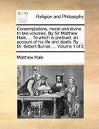 Contemplations, Moral and Divine. in Two Volumes. by Sir Matthew Hale, ... to Which Is Prefixed, an Account of His Life and Death. by ... Dr. Gilbert Burnet, ... Volume 1 of 2