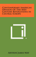 Contemporary American Opinion of the Mid-Century Revolutions in Central Europe: A Thesis in History Presented to the Faculty of the Graduate School of the University of Pennsylvania in Partial Fulfillment of the Requirements for the Degree of Doctor of PH