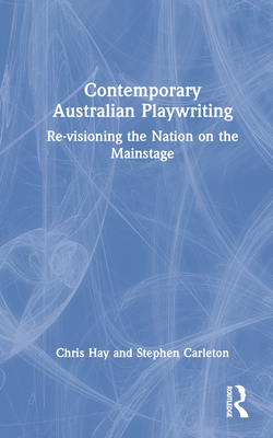 Contemporary Australian Playwriting: Re-visioning the Nation on the Mainstage - Hay, Chris, and Carleton, Stephen