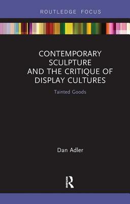 Contemporary Sculpture and the Critique of Display Cultures: Tainted Goods - Adler, Dan