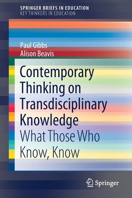 Contemporary Thinking on Transdisciplinary Knowledge: What Those Who Know, Know - Gibbs, Paul, and Beavis, Alison