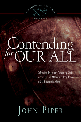 Contending for Our All: Defending Truth and Treasuring Christ in the Lives of Athanasius, John Owen, and J. Gresham Machen Volume 4 - Piper, John