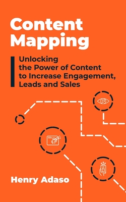 Content Mapping: Unlocking the Power of Content to Increase Engagement, Leads and Sales - Adaso, Henry
